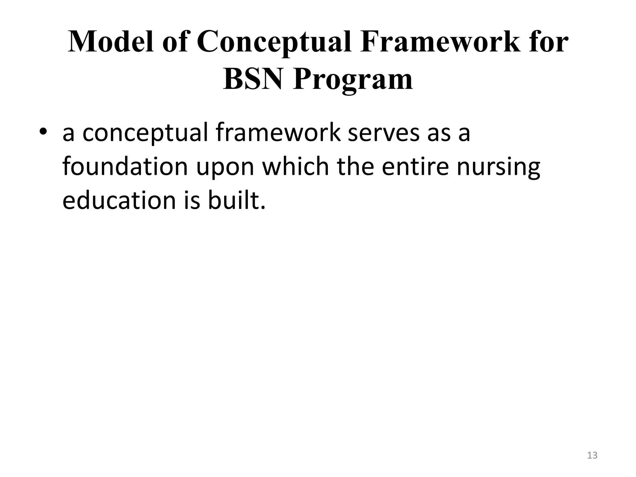 Model of Conceptual Framework for
BSN Program
• a conceptual framework serves as a
foundation upon which the entire nursing
education is built.
13
 