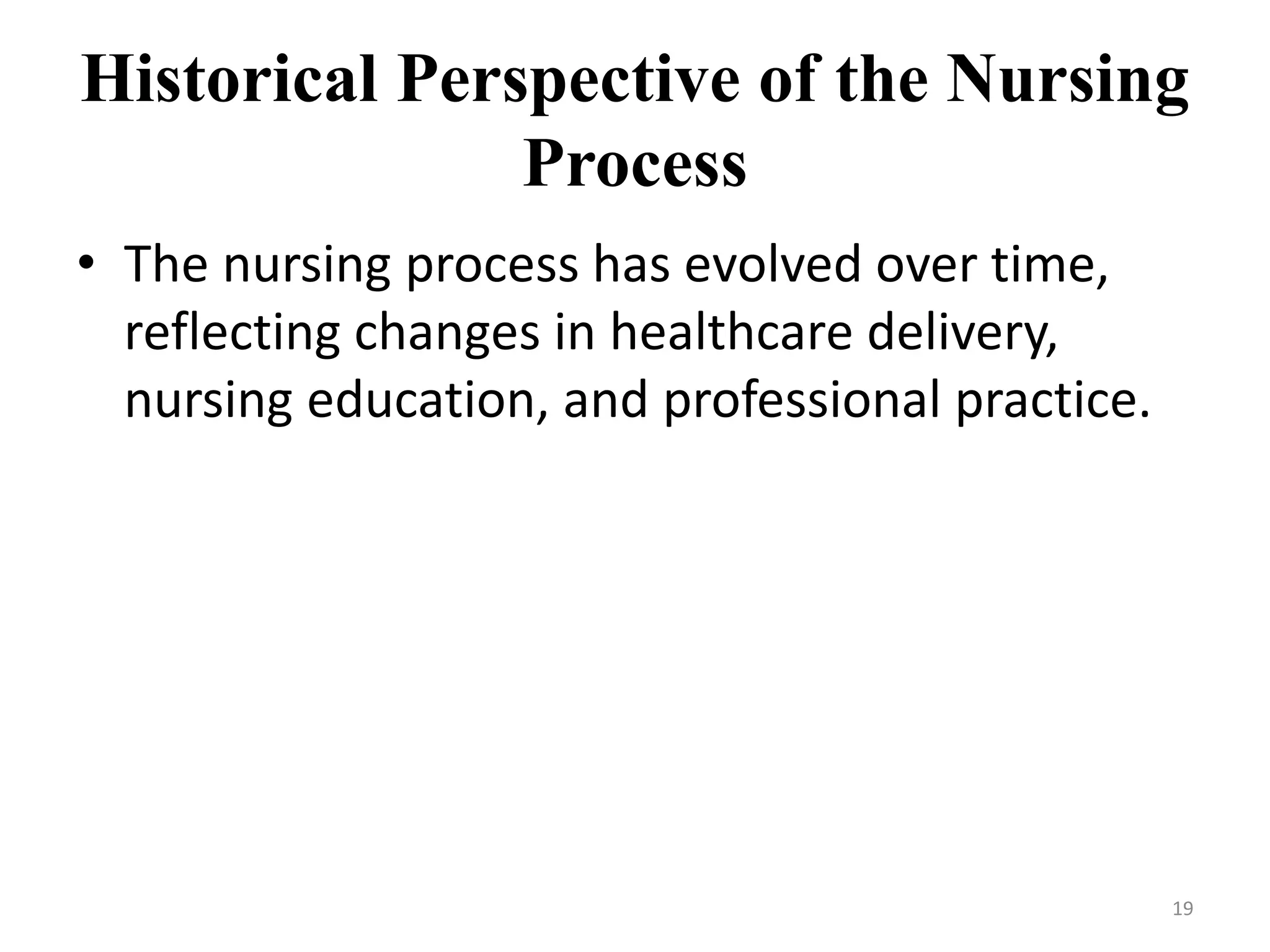 Historical Perspective of the Nursing
Process
• The nursing process has evolved over time,
reflecting changes in healthcare delivery,
nursing education, and professional practice.
19
 