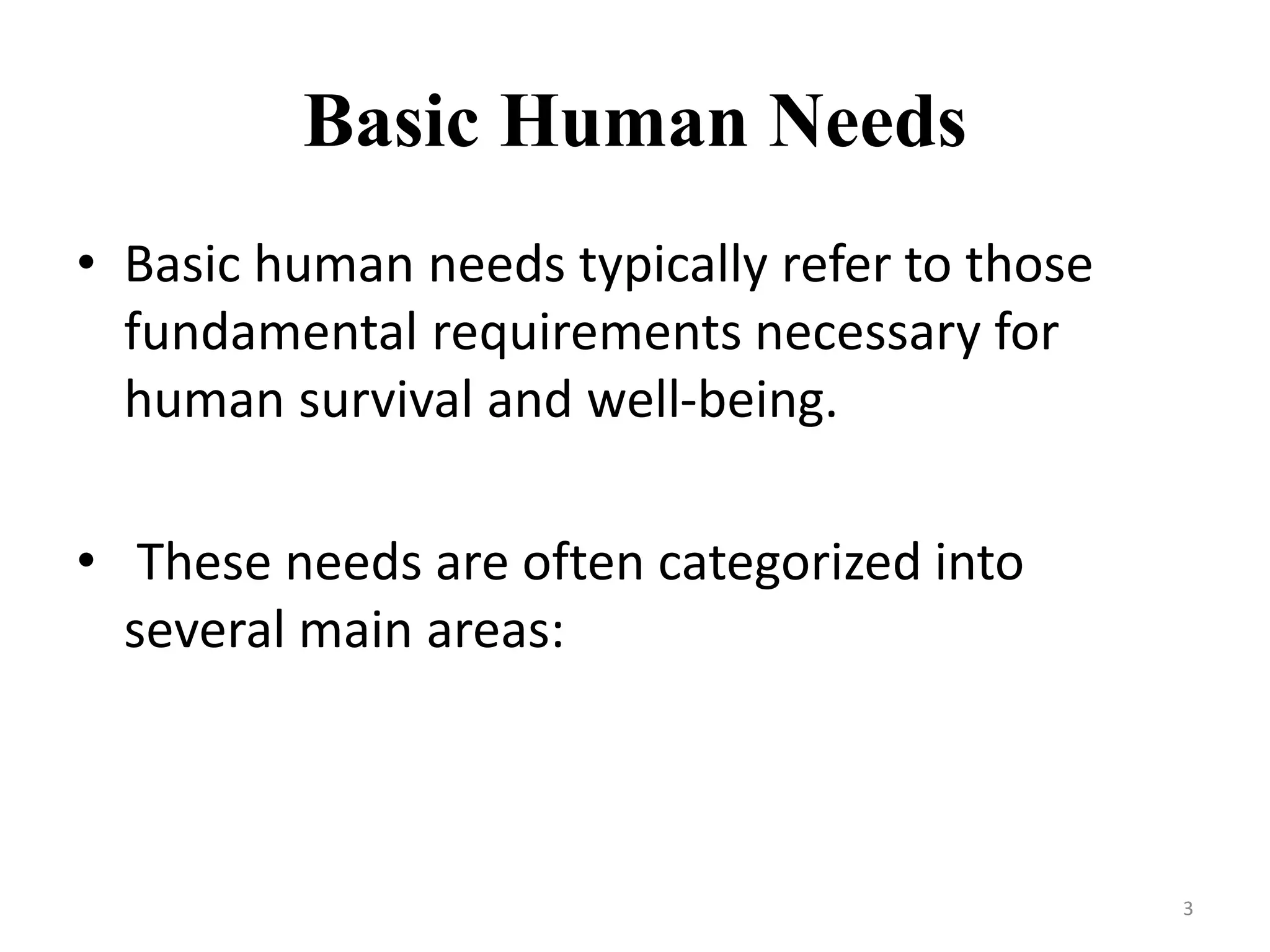 Basic Human Needs
• Basic human needs typically refer to those
fundamental requirements necessary for
human survival and well-being.
• These needs are often categorized into
several main areas:
3
 