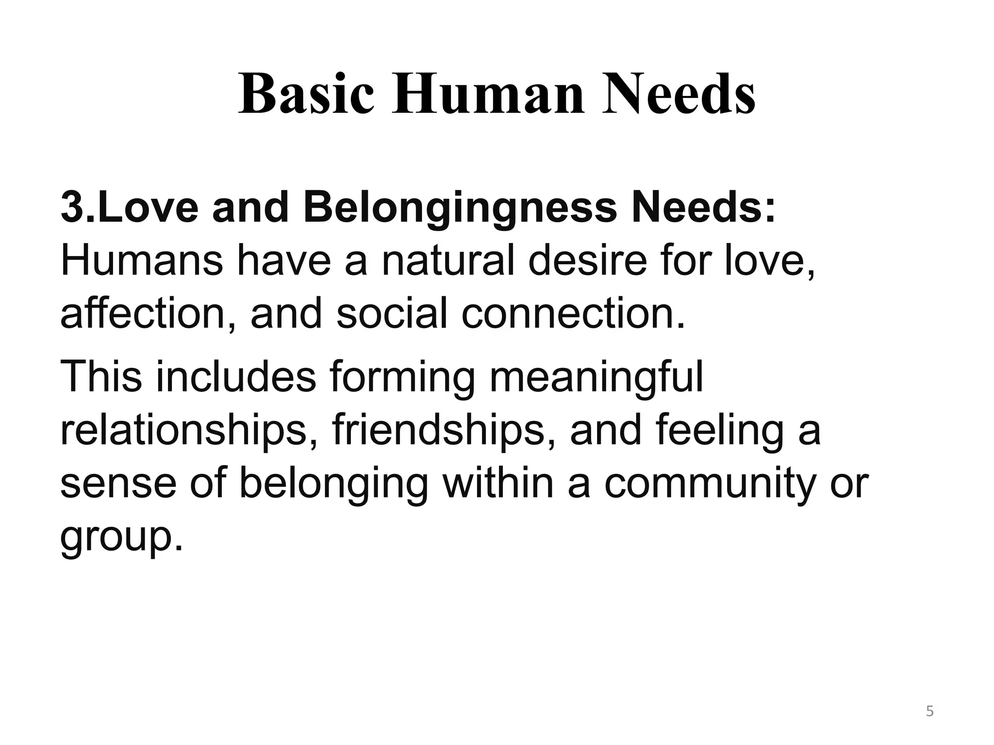 Basic Human Needs
3.Love and Belongingness Needs:
Humans have a natural desire for love,
affection, and social connection.
This includes forming meaningful
relationships, friendships, and feeling a
sense of belonging within a community or
group.
5
 