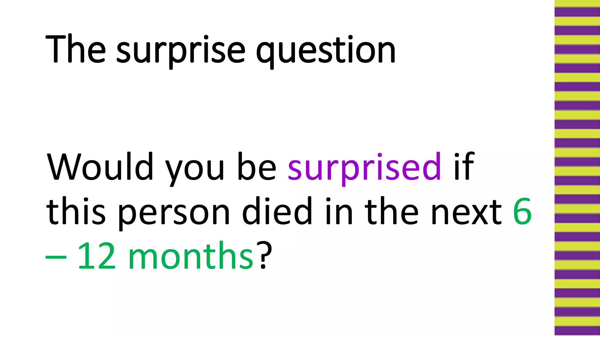 The surprise question
Would you be surprised if
this person died in the next 6
– 12 months?
 