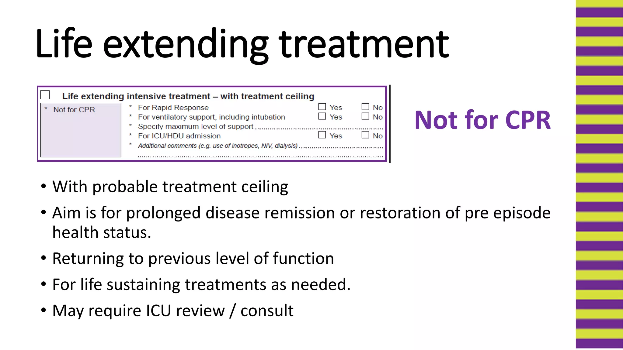 Life extending treatment
• With probable treatment ceiling
• Aim is for prolonged disease remission or restoration of pre episode
health status.
• Returning to previous level of function
• For life sustaining treatments as needed.
• May require ICU review / consult
Not for CPR
 