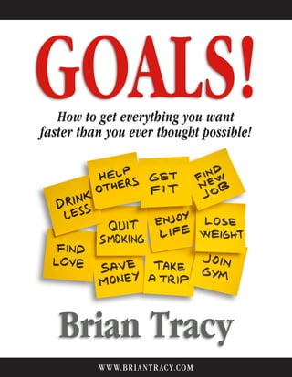 GOALS!
Brian Tracy
How to get everything you want faster than you ever thought possible.
WWW.BRIANTR ACY.COM
How to get everything you want
faster than you ever thought possible!
 
