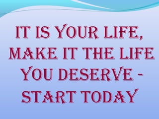 IT IS YOUR LIFE,
MAKE IT THE LIFE
YOU DESERVE -
START TODAY
 