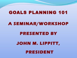 GOALS PLANNING 101
A SEMINAR/WORKSHOP
PRESENTED BY
JOHN M. LIPPITT,
PRESIDENT
 