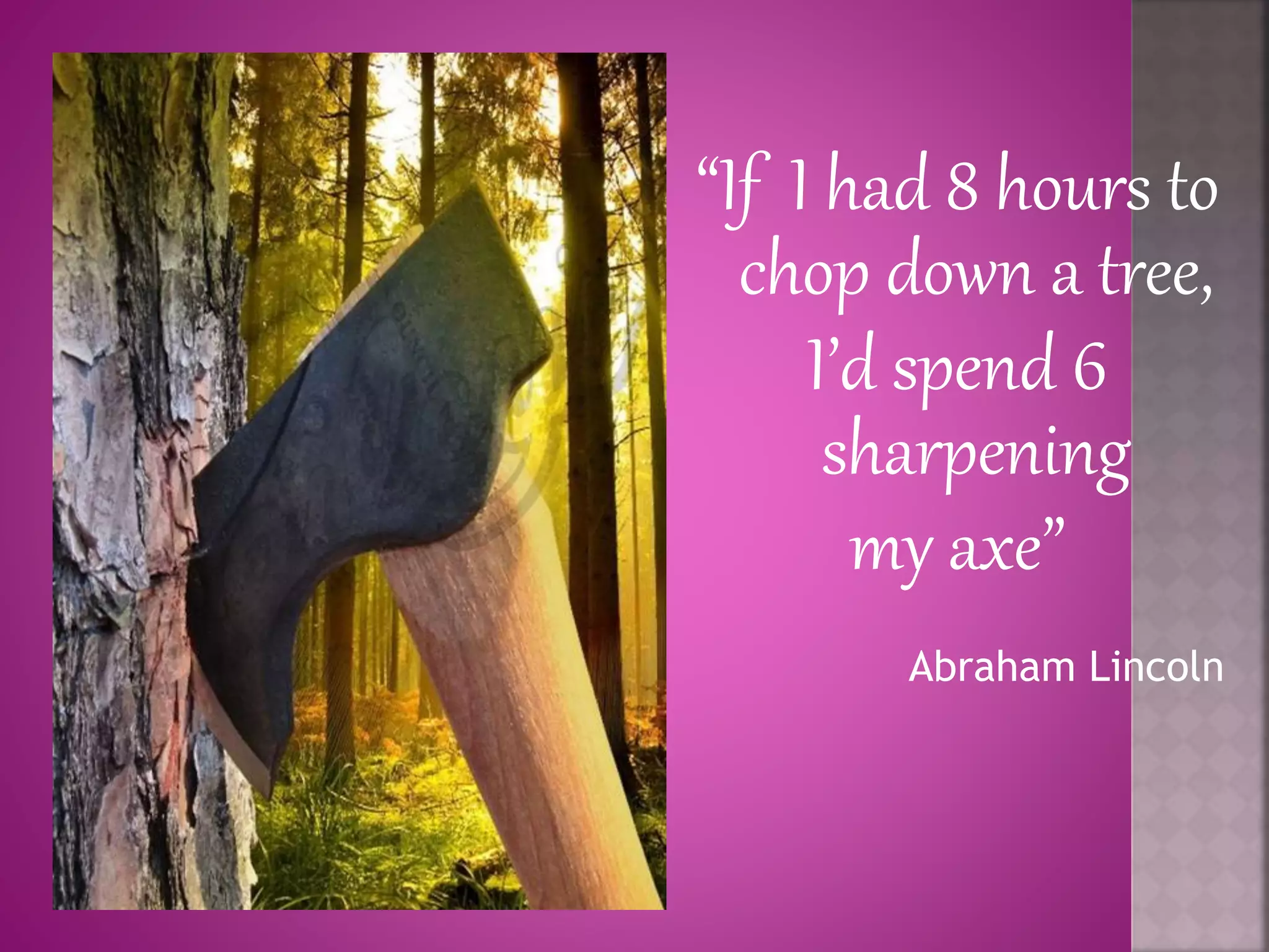 “If I had 8 hours to
chop down a tree,
I’d spend 6
sharpening
my axe”
Abraham Lincoln
 