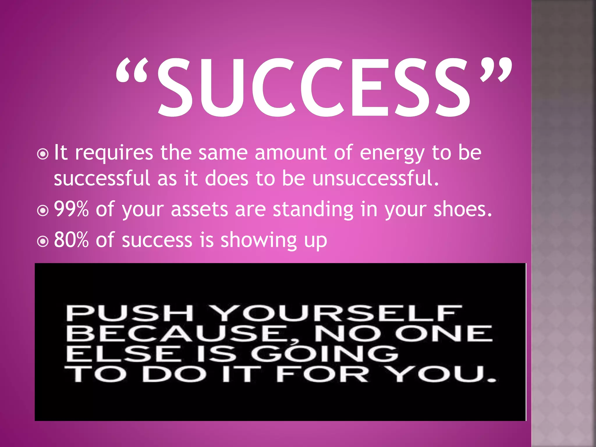  It requires the same amount of energy to be
successful as it does to be unsuccessful.
 99% of your assets are standing in your shoes.
 80% of success is showing up
 