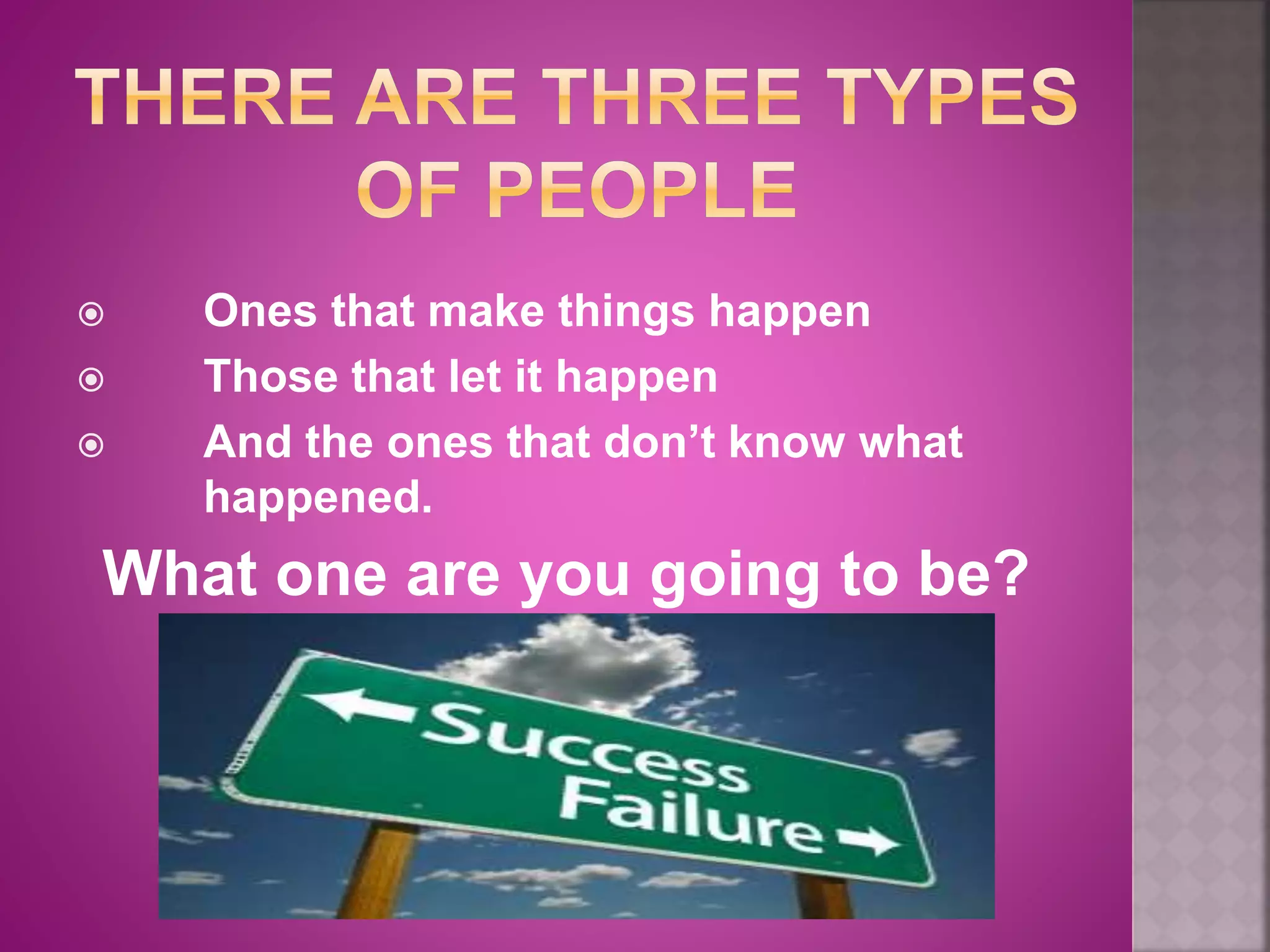  Ones that make things happen
 Those that let it happen
 And the ones that don’t know what
happened.
What one are you going to be?
 