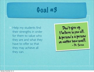 Goal #3
Help my students find
their strengths in order
for them to value who
they are and what they
have to offer so that
they may achieve all
they can.

Monday, November 18, 13

 