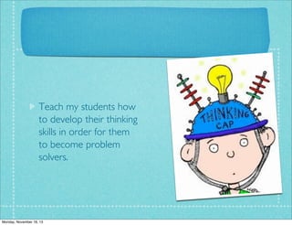 Teach my students how
to develop their thinking
skills in order for them
to become problem
solvers.

Monday, November 18, 13

 