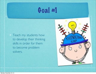 Goal #1

Teach my students how
to develop their thinking
skills in order for them
to become problem
solvers.

Monday, November 18, 13

 