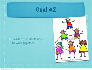 Goal #2

Teach my students how
to work together.

Monday, November 18, 13

 