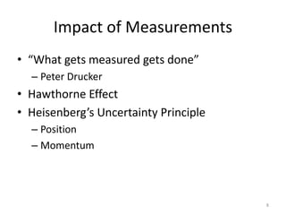Impact of Measurements
• “What gets measured gets done”
  – Peter Drucker
• Hawthorne Effect
• Heisenberg’s Uncertainty Principle
  – Position
  – Momentum




                                       8
 