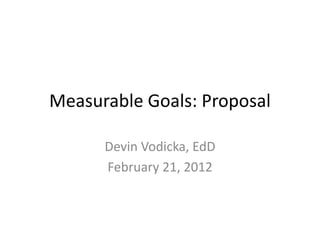 Measurable Goals: Proposal

      Devin Vodicka, EdD
      February 21, 2012
 