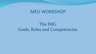MEU WORKSHOP
The IMG
Goals, Roles and Competencies
 