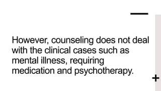 However, counseling does not deal
with the clinical cases such as
mental illness, requiring
medication and psychotherapy.
 