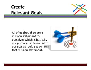 Create 
Relevant Goals
Relevant Goals


All of us should create a 
mission statement for 
ourselves which is basically 
ourselves which is basically
our purpose in life and all of 
our goals should spawn from 
that mission statement.
 