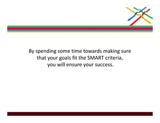 By spending some time towards making sure 
 y p       g                            g
    that your goals fit the SMART criteria, 
         you will ensure your success.
 
