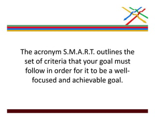 The acronym S.M.A.R.T. outlines the 
The acronym S M A R T outlines the
 set of criteria that your goal must 
 follow in order for it to be a well‐
   focused and achievable goal.
                             g
 
