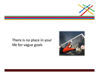 There is no place in your 
life for vague goals
 