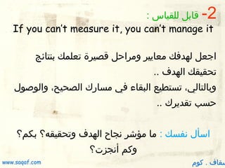 ‫2-‬

‫قابل للقياس :‬
‫‪If you can’t measure it, you can’t manage it‬‬

‫اجعل لهدفك معايير ومراحل قصيرة تعلمك بنتائج‬
‫تحق...