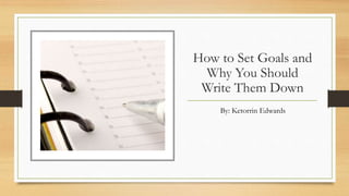 How to Set Goals and
Why You Should
Write Them Down
By: Ketorrin Edwards
 