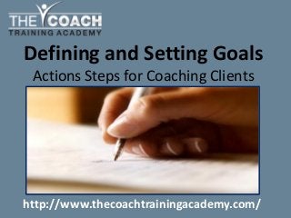Defining and Setting Goals
Actions Steps for Coaching Clients
http://www.thecoachtrainingacademy.com/
 