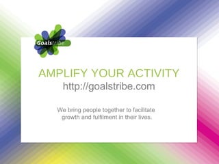 We bring people together to facilitate  growth and fulfilment in their lives. AMPLIFY YOUR ACTIVITY http://goalstribe.com 