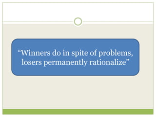 “Winners do in spite of problems,
 losers permanently rationalize”
 