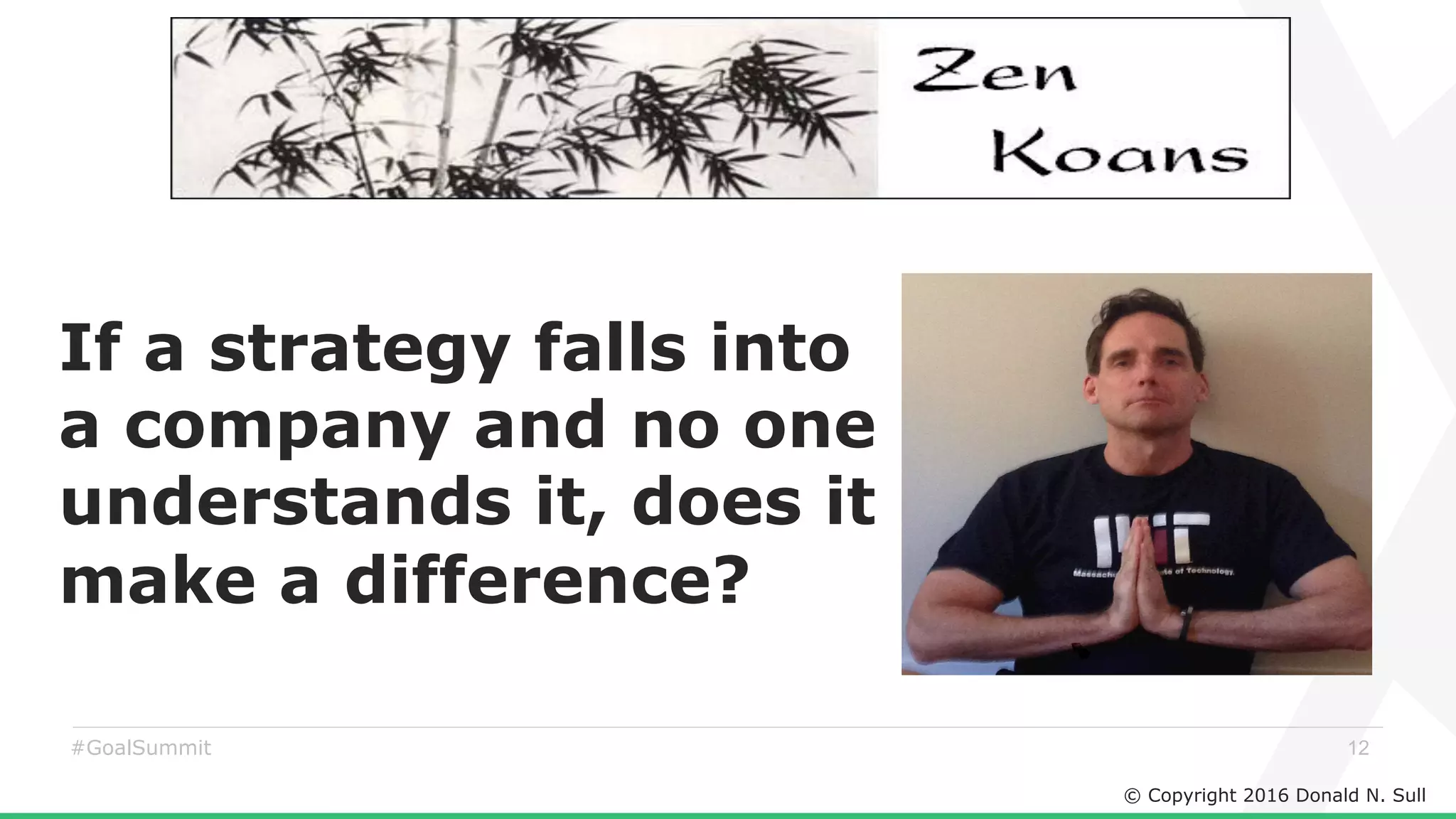 © Copyright 2016 Donald N. Sull
12#GoalSummit
If a strategy falls into
a company and no one
understands it, does it
make a difference?
 