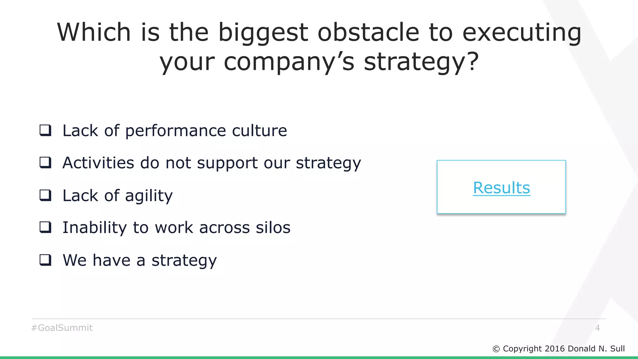 © Copyright 2016 Donald N. Sull
4#GoalSummit
Which is the biggest obstacle to executing
your company’s strategy?
q  Lack of performance culture
q  Activities do not support our strategy
q  Lack of agility
q  Inability to work across silos
q  We have a strategy
Results
 