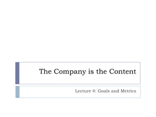 The Company is the Content

         Lecture 4: Goals and Metrics
 