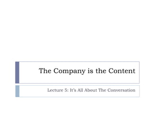 The Company is the Content

  Lecture 5: It’s All About The Conversation
 