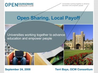 Open Sharing, Local Payoff  September 24, 2008  Terri Bays, OCW Consortium Universities working together to advance  education and empower people 
