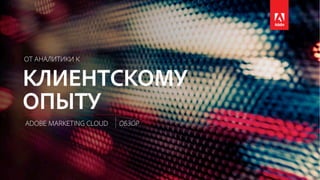 © 2017 Adobe Systems Incorporated. All Rights Reserved. Adobe Confidential.
ОТ АНАЛИТИКИ К
КЛИЕНТСКОМУ
ADOBE MARKETING CLOUD
ОПЫТУ
ОБЗОР
 