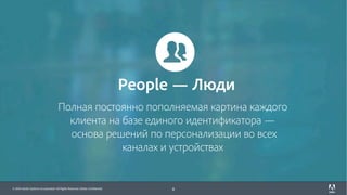 © 2017 Adobe Systems Incorporated. All Rights Reserved. Adobe Confidential.© 2016 Adobe Systems Incorporated. All Rights Reserved. Adobe Confidential.
Полная постоянно пополняемая картина каждого
клиента на базе единого идентификатора —
основа решений по персонализации во всех
каналах и устройствах
8
People — Люди
 