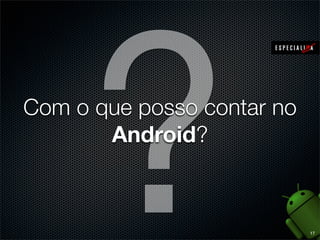 Acesso a hardwares como cameras (frontal e traseira),
vibrações, ﬂashes, etc
Persistência em bancos de dados SQLite e Content
Providers
Compartilhamento de dados inter-aplicação como
intenções (Intents)
Suporte a comandos remotos para o aparelho - Cloud
To Device Manager (C2DM)
Mapas e serviços de geolocalização (direta e
reversa) utilizando GPS

9

 