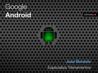 Google
Android

Jose Berardo
Especializa Treinamentos
1

 