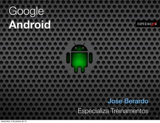 Google
Android




                     Jose Berardo
          Especializa Treinamentos
                                     1
 