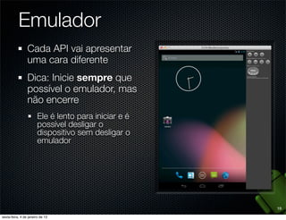 Emulador
Cada API vai apresentar
uma cara diferente
Dica: Inicie sempre que
possível o emulador, mas
não encerre
  Ele é lento para iniciar e é
  possível desligar o
  dispositivo sem desligar o
  emulador




                                 19
 