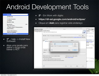 Android Development Tools
                           2º - Em Work with digite:
                           https://dl-ssl.google.com/android/eclipse/
                           Clique em Add para registrar este endereço




1º - help -> Install New
Software
Abre uma janela para
deﬁnir o local onde
baixar o ADT




                                                                        26
 