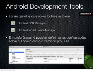 Android Development Tools
Foram gerados dois novos botões na barra:

      Android SDK Manager

      Android Virtual Device Manager

Em preferências, é possível deﬁnir várias conﬁgurações
sobre o Android como o caminho pro SDK




                                                         33
 