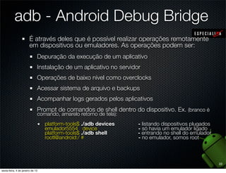 adb - Android Debug Bridge
 É através deles que é possível realizar operações remotamente
 em dispositivos ou emuladores. ...