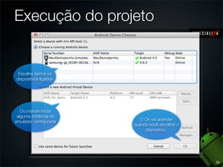 Execução do projeto


 Escolha dentre os
dispositivos ligados




   Ou mande iniciar
 alguma instância do
                          O Ok vai acender
emulador conﬁgurada
                       quando você escolher o
                            dispositivo.




                                                24
 