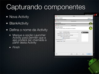 Capturando componentes
Nova Activity
BlankActivity
Deﬁna o nome da Activity
  Marque a opção Launcher
  Activity para permitir que a
  app poderá ser chamada a
  partir desta Activity
  Finish




                                 31
 