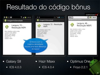 Resultado do código bônus



                   Embora com a
                mesma densidade,
              houve uma leve diferença
                     de layout




Galaxy SII                   Hazr Maxx       Optimus One
  ICS 4.0.3                      ICS 4.0.4    Froyo 2.2.1
                                                            40
 