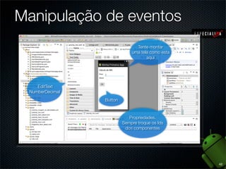 Manipulação de eventos
                                Tente montar
                              uma tela como esta
                                     aqui




    EditText
 NumberDecimal
                 Button



                             Propriedades.
                          Sempre troque os Ids
                           dos componentes




                                                   42
 