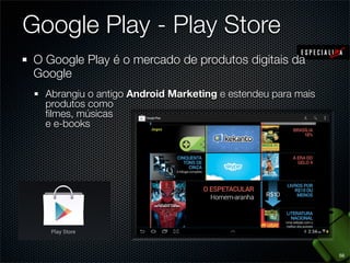 Google Play - Play Store
 O Google Play é o mercado de produtos digitais da
 Google
   Abrangiu o antigo Android Marketing e estendeu para mais
   produtos como
   ﬁlmes, músicas
   e e-books




                                                              58
 