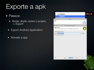 Exporte a apk
Passos:
  Botão direito sobre o projeto
  -> Export

 Export Android Application

 Nomeie a app




                                  60
 