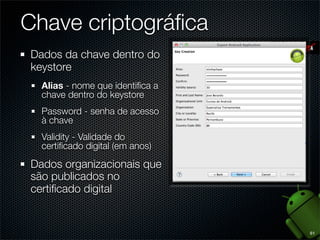 Chave criptográﬁca
Dados da chave dentro do
keystore
  Alias - nome que identiﬁca a
  chave dentro do keystore
  Password - senha de acesso
  à chave
  Validity - Validade do
  certiﬁcado digital (em anos)

Dados organizacionais que
são publicados no
certiﬁcado digital


                                 61
 